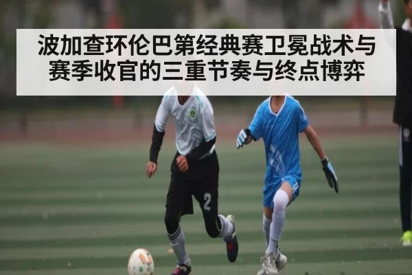 波加查环伦巴第经典赛卫冕战术与赛季收官的三重节奏与终点博弈 | feifan