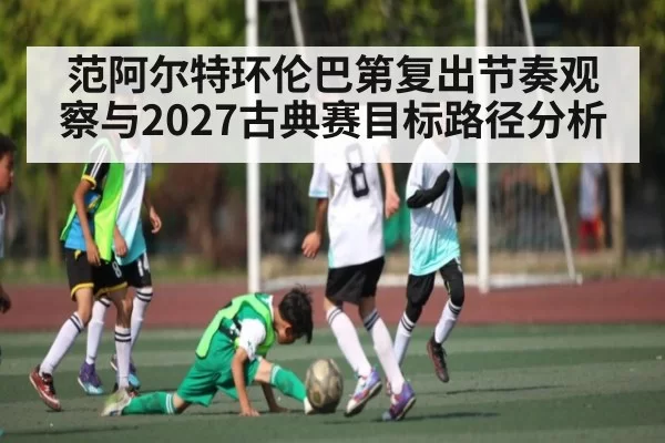 范阿尔特环伦巴第复出节奏观察与2027古典赛目标路径分析 | feifan
